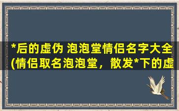 *后的虚伪 泡泡堂情侣名字大全(情侣取名泡泡堂，散发*下的虚伪气息，超全大全推荐！)